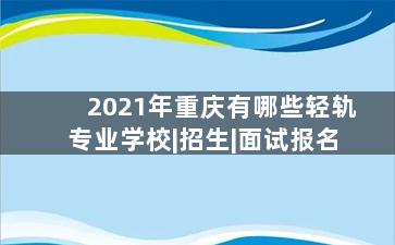 2021年重庆有哪些轻轨专业学校|招生|面试报名